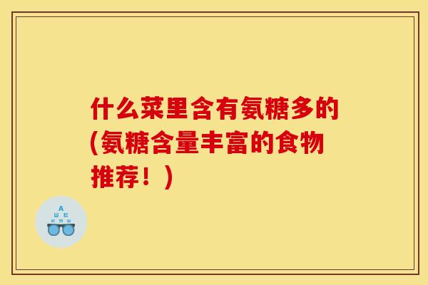什么菜里含有氨糖多的(氨糖含量丰富的食物推荐!) 什么菜里含有氨糖多的(氨糖含量丰富的食物推荐!)