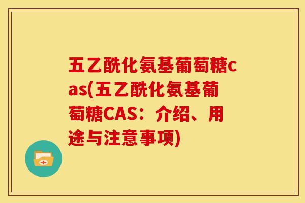 五乙酰化氨基葡萄糖cas(五乙酰化氨基葡萄糖CAS:介绍、用途与注意事项) 五乙酰化氨基葡萄糖cas(五乙酰化氨基葡萄糖CAS:介绍、用途与注意事项)