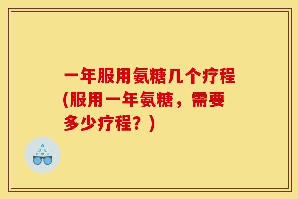 一年服用氨糖几个疗程(服用一年氨糖,需要多少疗程?) 一年服用氨糖几个疗程(服用一年氨糖,需要多少疗程?)