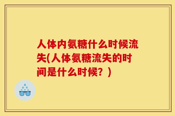 人体内氨糖什么时候流失(人体氨糖流失的时间是什么时候?) 人体内氨糖什么时候流失(人体氨糖流失的时间是什么时候?)
