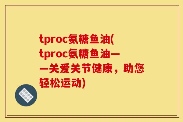 tproc氨糖鱼油(tproc氨糖鱼油——关爱关节健康,助您轻松运动) tproc氨糖鱼油(tproc氨糖鱼油——关爱关节健康,助您轻松运动)