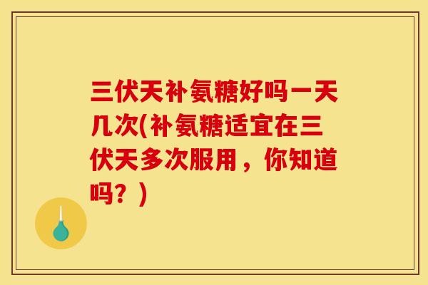 三伏天补氨糖好吗一天几次(补氨糖适宜在三伏天多次服用,你知道吗?) 三伏天补氨糖好吗一天几次(补氨糖适宜在三伏天多次服用,你知道吗?)