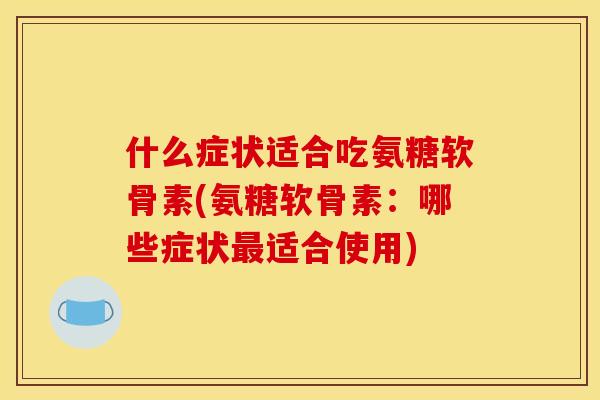 什么症状适合吃氨糖软骨素(氨糖软骨素:哪些症状适合使用) 什么症状适合吃氨糖软骨素(氨糖软骨素:哪些症状适合使用)