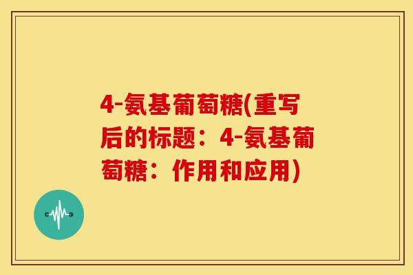 4-氨基葡萄糖(重写后的标题:4-氨基葡萄糖:作用和应用) 4-氨基葡萄糖(重写后的标题:4-氨基葡萄糖:作用和应用)