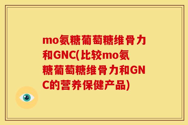 mo氨糖葡萄糖维骨力和GNC(比较mo氨糖葡萄糖维骨力和GNC的营养保健产品) mo氨糖葡萄糖维骨力和GNC(比较mo氨糖葡萄糖维骨力和GNC的营养保健产品)