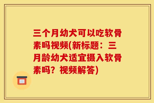三个月幼犬可以吃软骨素吗视频(新标题：三月龄幼犬适宜摄入软骨素吗？视频解答)