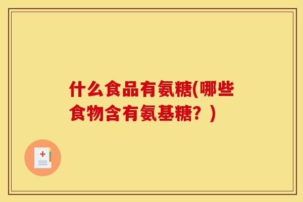 什么食品有氨糖(哪些食物含有氨基糖?) 什么食品有氨糖(哪些食物含有氨基糖?)