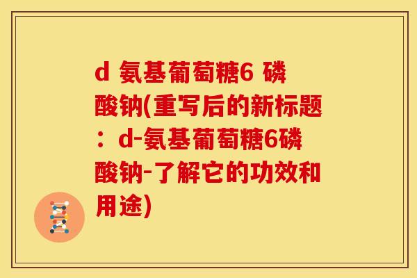 d 氨基葡萄糖6 磷酸钠(重写后的新标题:d-氨基葡萄糖6磷酸钠-了解它的功效和用途) d 氨基葡萄糖6 磷酸钠(重写后的新标题:d-氨基葡萄糖6磷酸钠-了解它的功效和用途)