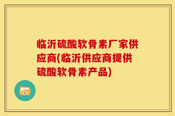 临沂硫酸软骨素厂家供应商(临沂供应商提供硫酸软骨素产品)