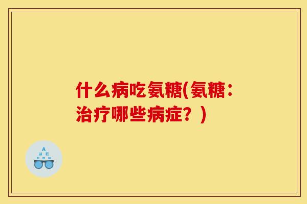 什么吃氨糖(氨糖:哪些症?) 什么吃氨糖(氨糖:哪些症?)