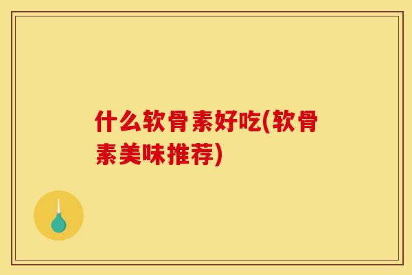 什么软骨素好吃(软骨素美味推荐)