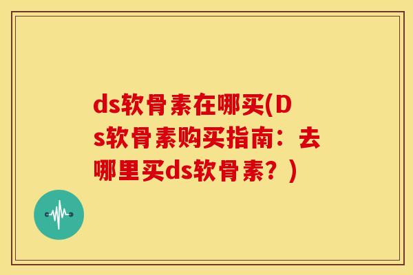 ds软骨素在哪买(Ds软骨素购买指南：去哪里买ds软骨素？)
