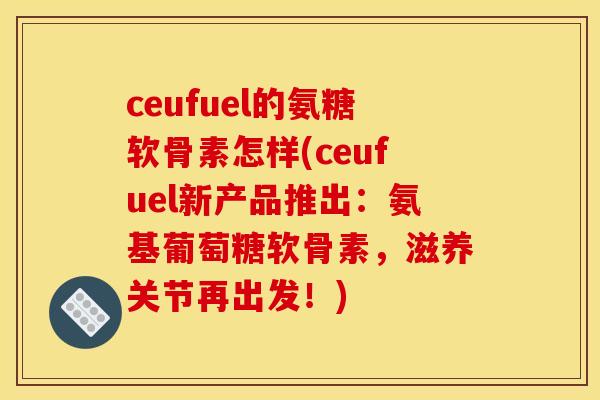 ceufuel的氨糖软骨素怎样(ceufuel新产品推出:氨基葡萄糖软骨素,滋养关节再出发!) ceufuel的氨糖软骨素怎样(ceufuel新产品推出:氨基葡萄糖软骨素,滋养关节再出发!)