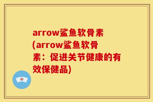 arrow鲨鱼软骨素(arrow鲨鱼软骨素:促进关节健康的有效保健品) arrow鲨鱼软骨素(arrow鲨鱼软骨素:促进关节健康的有效保健品)