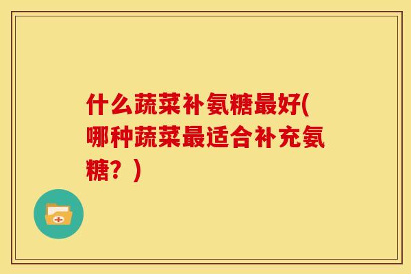 什么蔬菜补氨糖好(哪种蔬菜适合补充氨糖？)