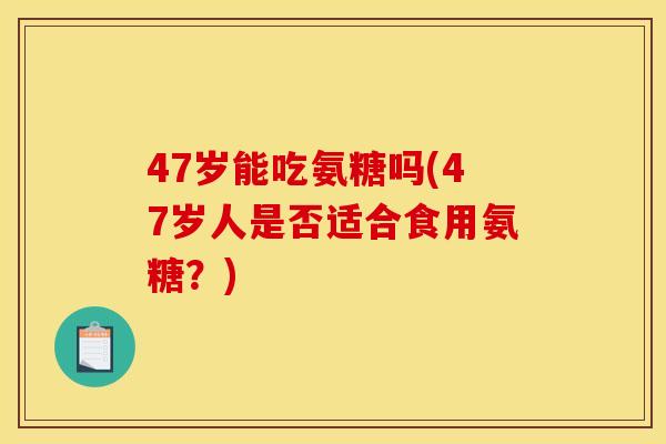 47岁能吃氨糖吗(47岁人是否适合食用氨糖？)