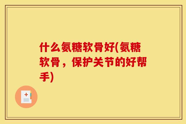 什么氨糖软骨好(氨糖软骨,保护关节的好帮手) 什么氨糖软骨好(氨糖软骨,保护关节的好帮手)