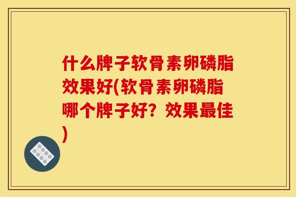什么牌子软骨素卵磷脂效果好(软骨素卵磷脂哪个牌子好?效果佳) 什么牌子软骨素卵磷脂效果好(软骨素卵磷脂哪个牌子好?效果佳)