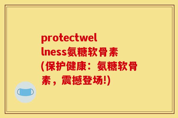 protectwellness氨糖软骨素(保护健康：氨糖软骨素，震撼登场!)