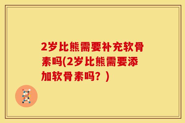 2岁比熊需要补充软骨素吗(2岁比熊需要添加软骨素吗?) 2岁比熊需要补充软骨素吗(2岁比熊需要添加软骨素吗?)