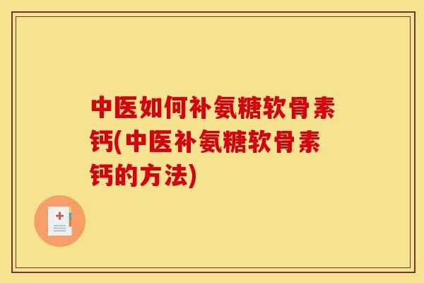 中医如何补氨糖软骨素钙(中医补氨糖软骨素钙的方法) 中医如何补氨糖软骨素钙(中医补氨糖软骨素钙的方法)