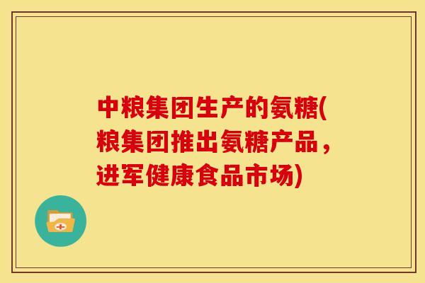 中粮集团生产的氨糖(粮集团推出氨糖产品，进军健康食品市场)