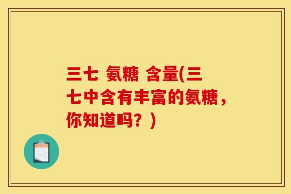 三七 氨糖 含量(三七中含有丰富的氨糖,你知道吗?) 三七 氨糖 含量(三七中含有丰富的氨糖,你知道吗?)