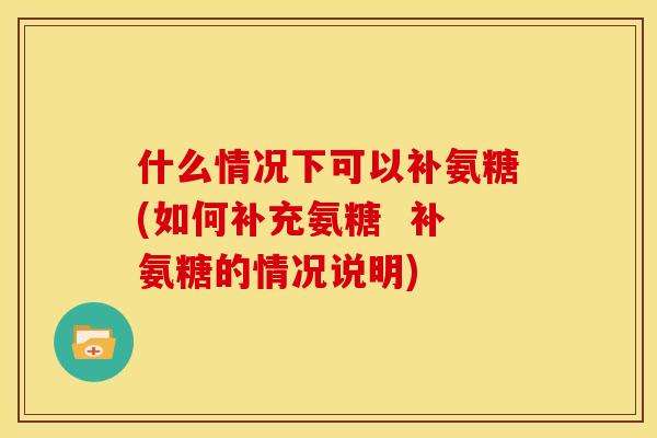 什么情况下可以补氨糖(如何补充氨糖 补氨糖的情况说明) 什么情况下可以补氨糖(如何补充氨糖 补氨糖的情况说明)