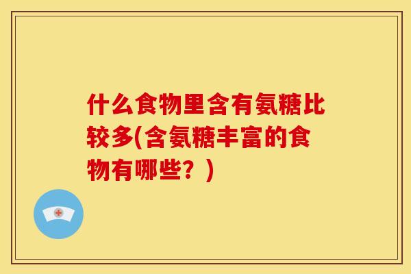 什么食物里含有氨糖比较多(含氨糖丰富的食物有哪些？)