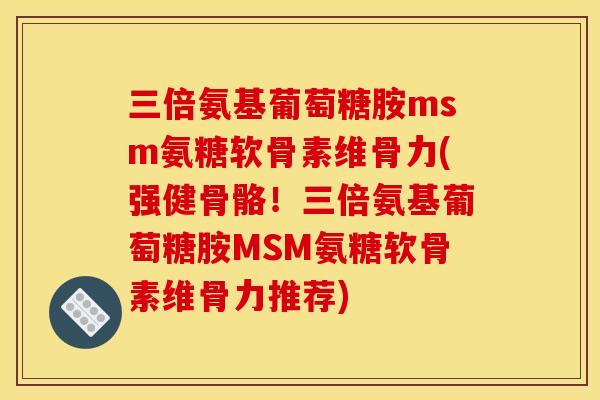 三倍氨基葡萄糖胺msm氨糖软骨素维骨力(强健骨骼!三倍氨基葡萄糖胺MSM氨糖软骨素维骨力推荐) 三倍氨基葡萄糖胺msm氨糖软骨素维骨力(强健骨骼!三倍氨基葡萄糖胺MSM氨糖软骨素维骨力推荐)