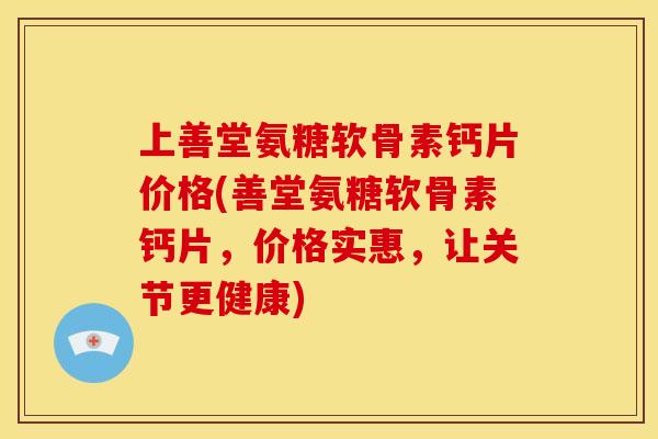 上善堂氨糖软骨素钙片价格(善堂氨糖软骨素钙片,价格实惠,让关节更健康) 上善堂氨糖软骨素钙片价格(善堂氨糖软骨素钙片,价格实惠,让关节更健康)