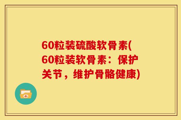 60粒装硫酸软骨素(60粒装软骨素：保护关节，维护骨骼健康)