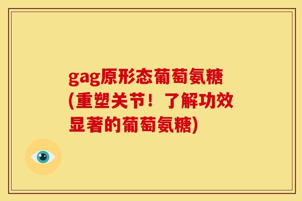 gag原形态葡萄氨糖(重塑关节!了解功效显著的葡萄氨糖) gag原形态葡萄氨糖(重塑关节!了解功效显著的葡萄氨糖)