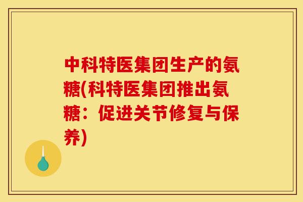 中科特医集团生产的氨糖(科特医集团推出氨糖:促进关节修复与保养) 中科特医集团生产的氨糖(科特医集团推出氨糖:促进关节修复与保养)