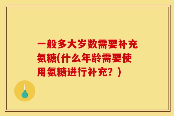 一般多大岁数需要补充氨糖(什么年龄需要使用氨糖进行补充?) 一般多大岁数需要补充氨糖(什么年龄需要使用氨糖进行补充?)