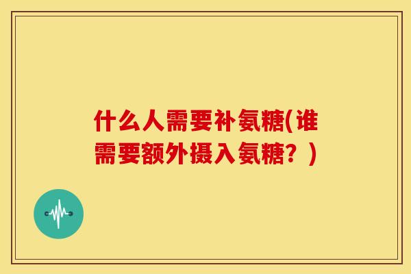 什么人需要补氨糖(谁需要额外摄入氨糖？)