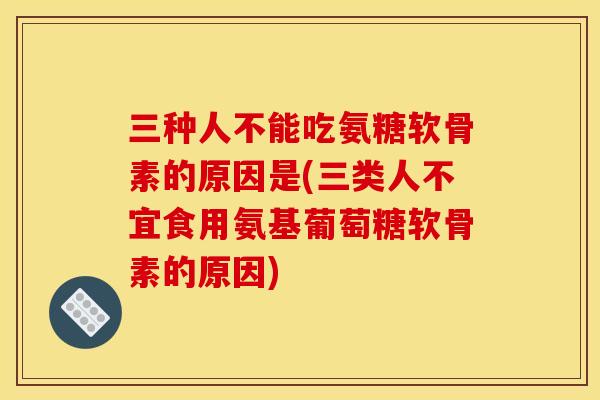 三种人不能吃氨糖软骨素的原因是(三类人不宜食用氨基葡萄糖软骨素的原因) 三种人不能吃氨糖软骨素的原因是(三类人不宜食用氨基葡萄糖软骨素的原因)
