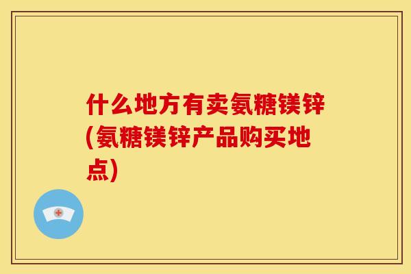 什么地方有卖氨糖镁锌(氨糖镁锌产品购买地点) 什么地方有卖氨糖镁锌(氨糖镁锌产品购买地点)