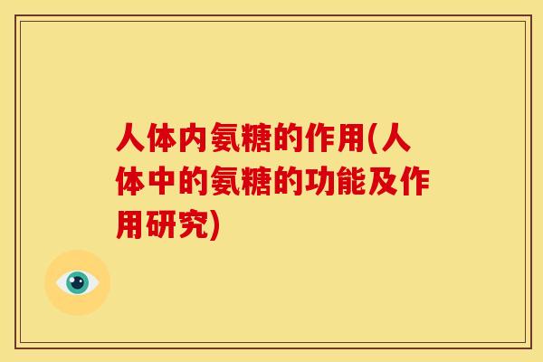 人体内氨糖的作用(人体中的氨糖的功能及作用研究)