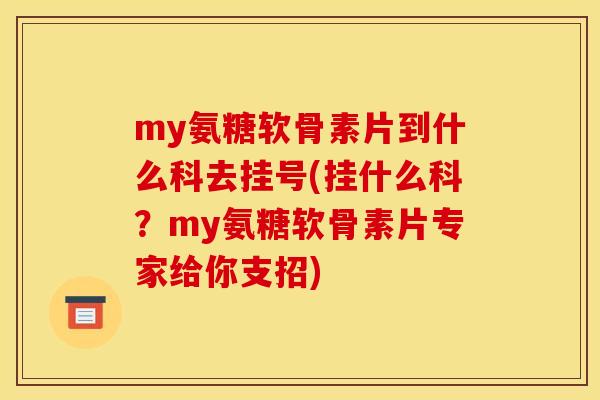 my氨糖软骨素片到什么科去挂号(挂什么科？my氨糖软骨素片专家给你支招)