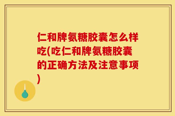 仁和牌氨糖胶囊怎么样吃(吃仁和牌氨糖胶囊的正确方法及注意事项)