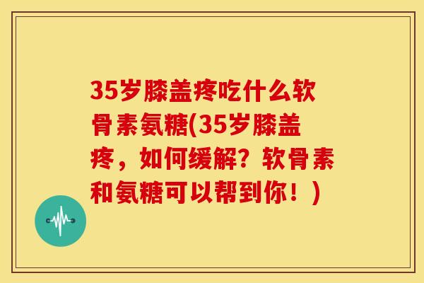 35岁膝盖疼吃什么软骨素氨糖(35岁膝盖疼，如何缓解？软骨素和氨糖可以帮到你！)
