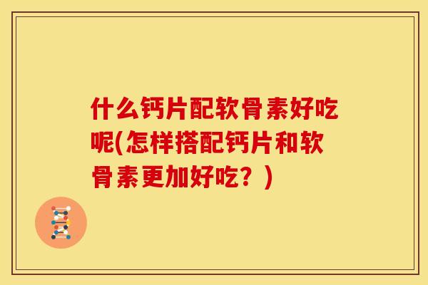 什么钙片配软骨素好吃呢(怎样搭配钙片和软骨素更加好吃?) 什么钙片配软骨素好吃呢(怎样搭配钙片和软骨素更加好吃?)