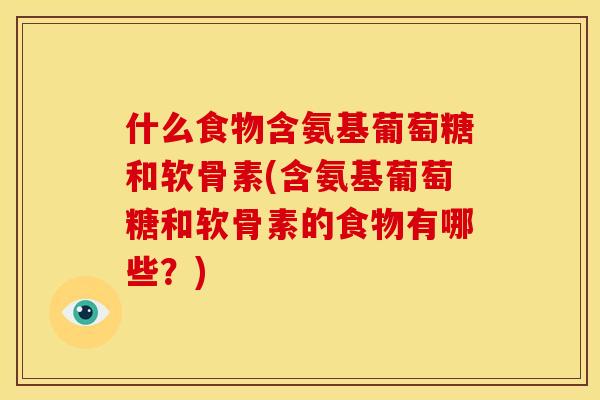 什么食物含氨基葡萄糖和软骨素(含氨基葡萄糖和软骨素的食物有哪些?) 什么食物含氨基葡萄糖和软骨素(含氨基葡萄糖和软骨素的食物有哪些?)
