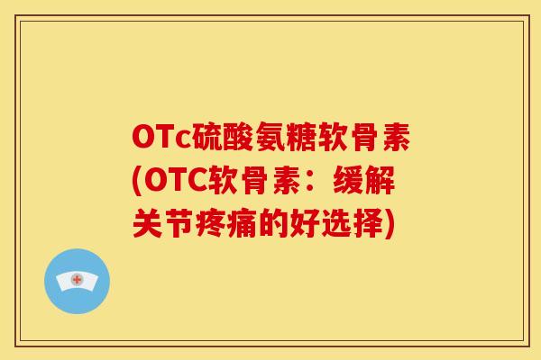 OTc硫酸氨糖软骨素(OTC软骨素:缓解关节的好选择) OTc硫酸氨糖软骨素(OTC软骨素:缓解关节的好选择)