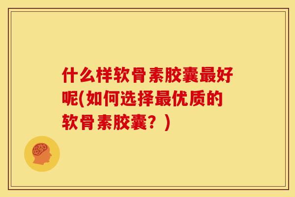 什么样软骨素胶囊好呢(如何选择优质的软骨素胶囊?) 什么样软骨素胶囊好呢(如何选择优质的软骨素胶囊?)