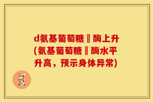 d氨基葡萄糖昚酶上升(氨基葡萄糖昚酶水平升高，预示身体异常)