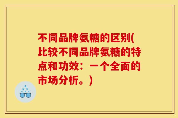 不同品牌氨糖的区别(比较不同品牌氨糖的特点和功效:一个全面的市场分析。) 不同品牌氨糖的区别(比较不同品牌氨糖的特点和功效:一个全面的市场分析。)