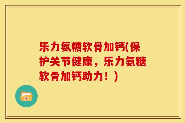 乐力氨糖软骨加钙(保护关节健康,乐力氨糖软骨加钙助力!) 乐力氨糖软骨加钙(保护关节健康,乐力氨糖软骨加钙助力!)