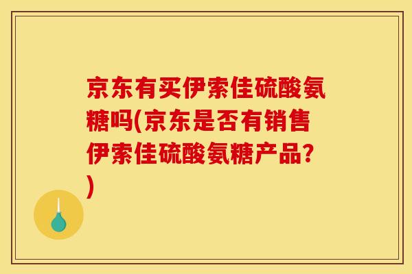 京东有买伊索佳硫酸氨糖吗(京东是否有销售伊索佳硫酸氨糖产品?) 京东有买伊索佳硫酸氨糖吗(京东是否有销售伊索佳硫酸氨糖产品?)